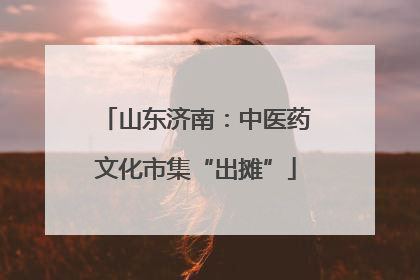 山东济南：中医药文化市集“出摊”